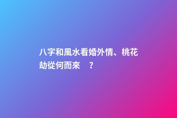 八字和風水看婚外情、桃花劫從何而來？